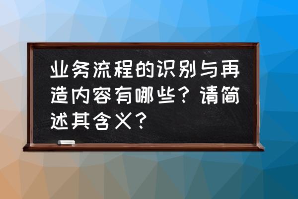 企业流程再造的优缺点 业务流程的识别与再造内容有哪些？请简述其含义？