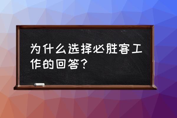 面试如何表达个人喜欢稳定的工作 为什么选择必胜客工作的回答？