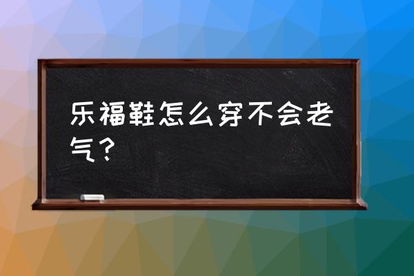 穿衣老气土气什么原因 乐福鞋怎么穿不会老气？