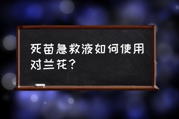 黄叶烂根死苗复活灵药怎样用 死苗急救液如何使用对兰花？