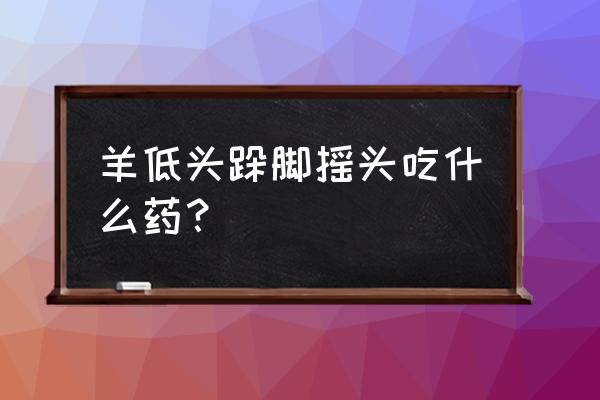 羊留位怎么治 羊低头跺脚摇头吃什么药？