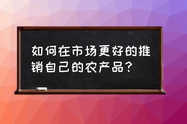 怎么样才能把农产品推广出去 如何在市场更好的推销自己的农产品？