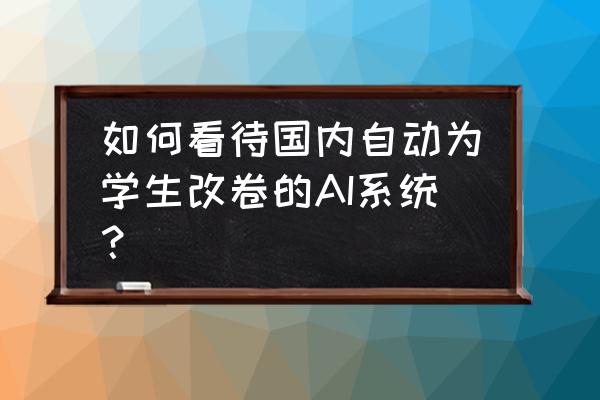 快速组卷在线测试自动阅卷 如何看待国内自动为学生改卷的AI系统？