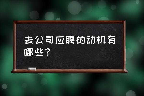 公司招聘应聘动机一般怎么填 去公司应聘的动机有哪些？