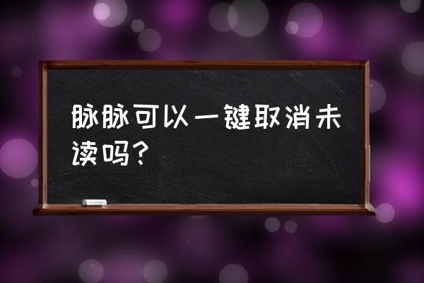 脉脉里的联系人怎么看手机号码 脉脉可以一键取消未读吗？