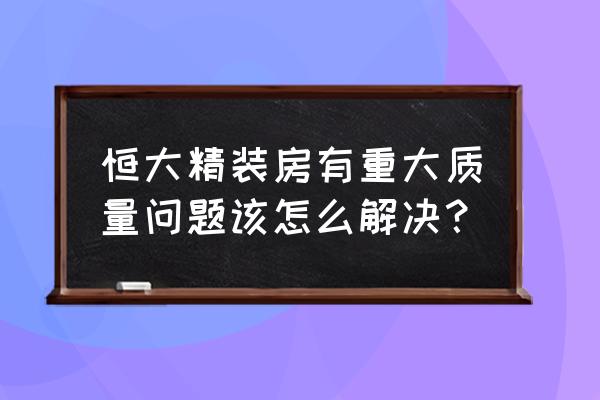 客户说质量问题处理方法 恒大精装房有重大质量问题该怎么解决？