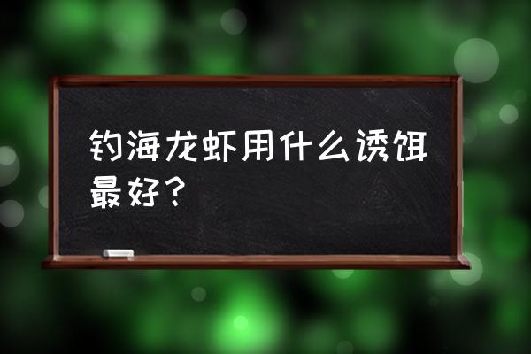 钓龙虾用什么诱饵最好 钓海龙虾用什么诱饵最好？