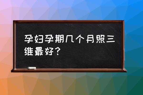 做四维最佳时间是多少周几个月 孕妇孕期几个月照三维最好？