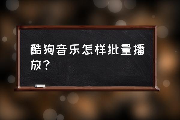 酷狗搜索歌曲如何直接播放 酷狗音乐怎样批量播放？