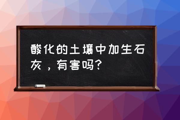 土壤严重酸化怎么办 酸化的土壤中加生石灰，有害吗？