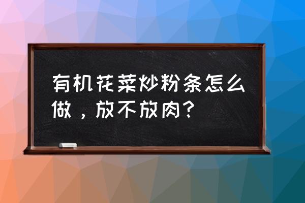 有机菜花吃了有什么好处 有机花菜炒粉条怎么做，放不放肉？