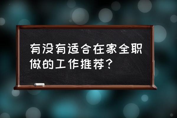 工作技巧与工作方法 有没有适合在家全职做的工作推荐？