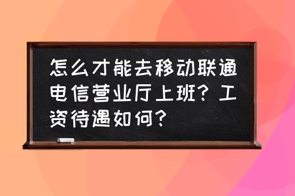 想当客服需要怎么做 怎么才能去移动联通电信营业厅上班？工资待遇如何？