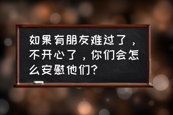 心理问题怎么去开导 如果有朋友难过了，不开心了，你们会怎么安慰他们？