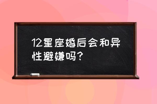 男人婚后的三个通病 12星座婚后会和异性避嫌吗？