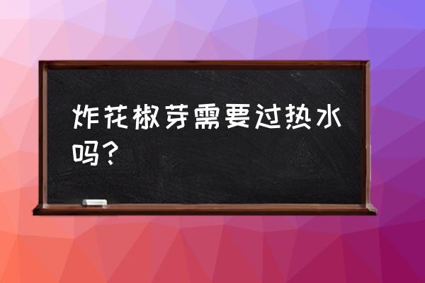 花椒芽哪里可以采摘 炸花椒芽需要过热水吗？