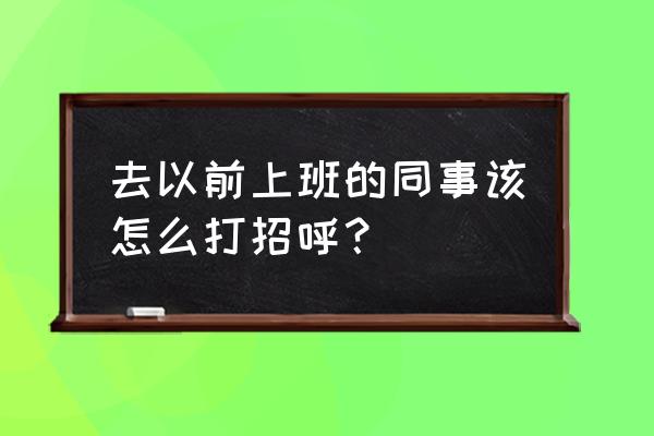 到新工作单位如何与同事打招呼 去以前上班的同事该怎么打招呼？