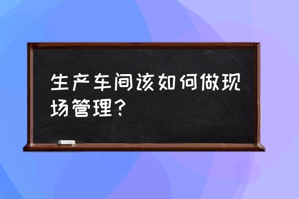 设备点检管理案例怎么做 生产车间该如何做现场管理？