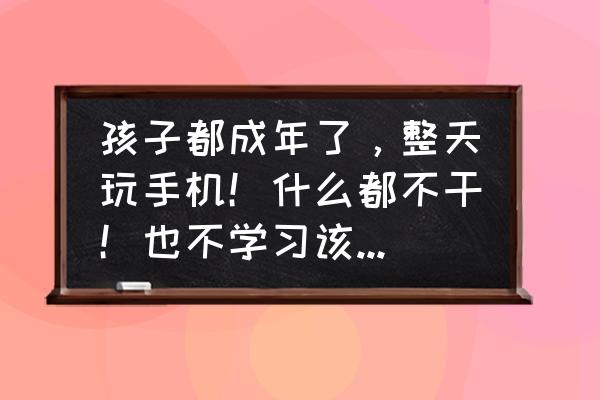 上班不干活玩手机怎么处理 孩子都成年了，整天玩手机！什么都不干！也不学习该怎么办？