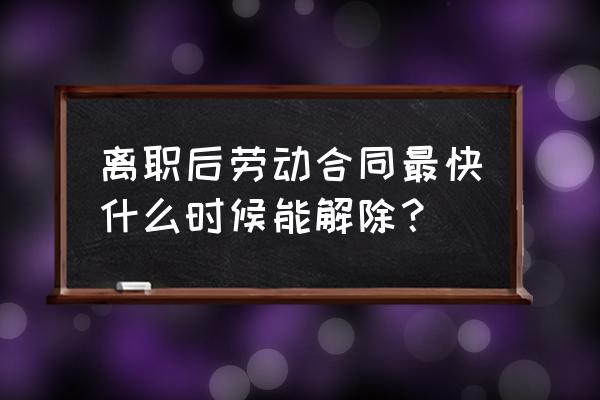 一个公司怎么样能快速辞职 离职后劳动合同最快什么时候能解除？