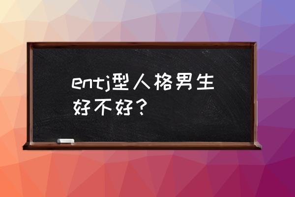 一个浑身都散发魅力的男人 entj型人格男生好不好？