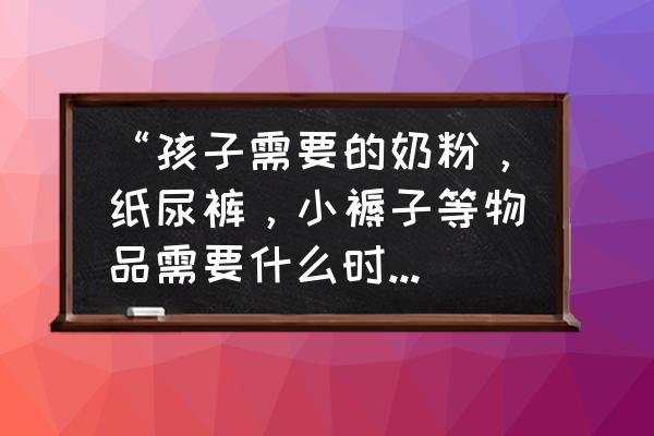 生宝宝都需要准备什么 “孩子需要的奶粉，纸尿裤，小褥子等物品需要什么时候准备”？