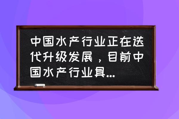 数字化水产养殖解决方案 中国水产行业正在迭代升级发展，目前中国水产行业具有哪些特点？