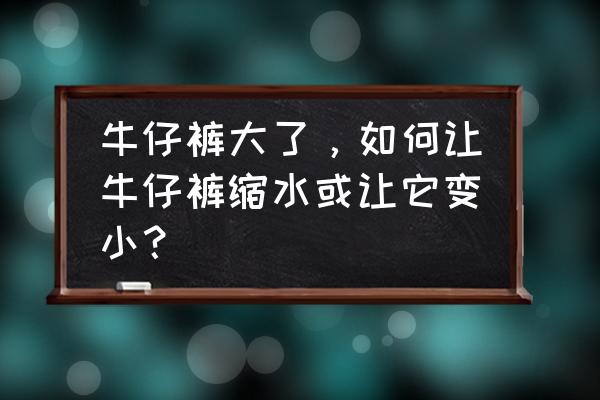 牛仔裤缩水变短了怎么变回原来 牛仔裤大了，如何让牛仔裤缩水或让它变小？