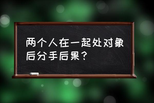 刚恋爱就分手了会怎样 两个人在一起处对象后分手后果？