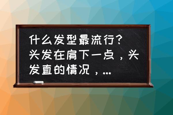 清新流行发型 什么发型最流行？(头发在肩下一点，头发直的情况，最时有图片.谢谢拉！丿？