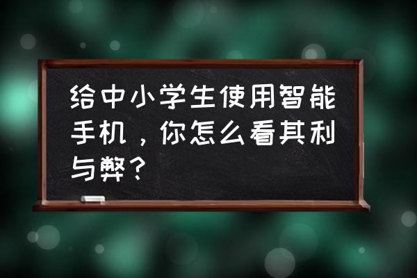 小学生玩的都是什么手机 给中小学生使用智能手机，你怎么看其利与弊？