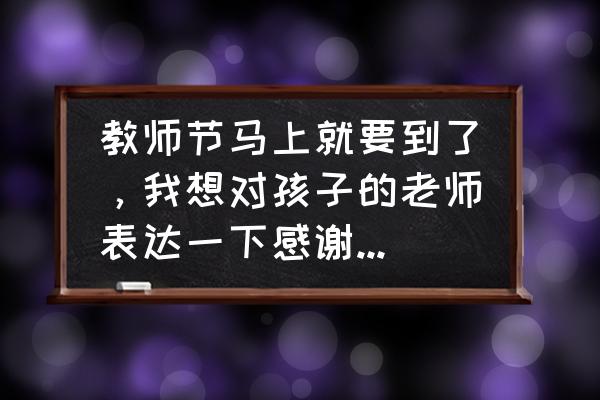 幼儿园毕业对老师的感谢语贺卡 教师节马上就要到了，我想对孩子的老师表达一下感谢怎么办好？