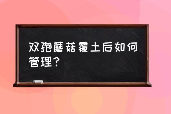 怎样炒双孢菇不发黑 双孢蘑菇覆土后如何管理？