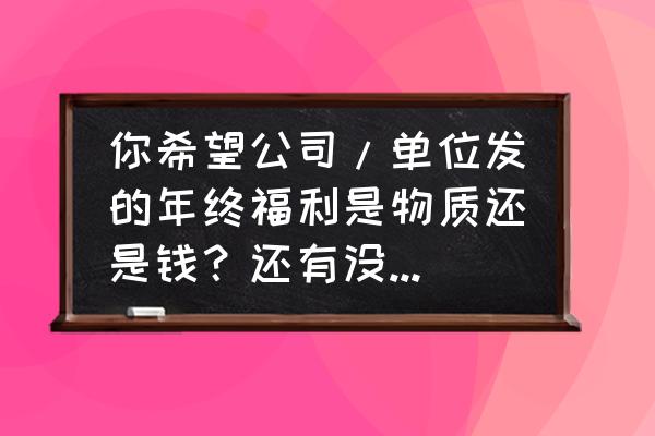 品牌员工福利管理 你希望公司/单位发的年终福利是物质还是钱？还有没有更好的建议？