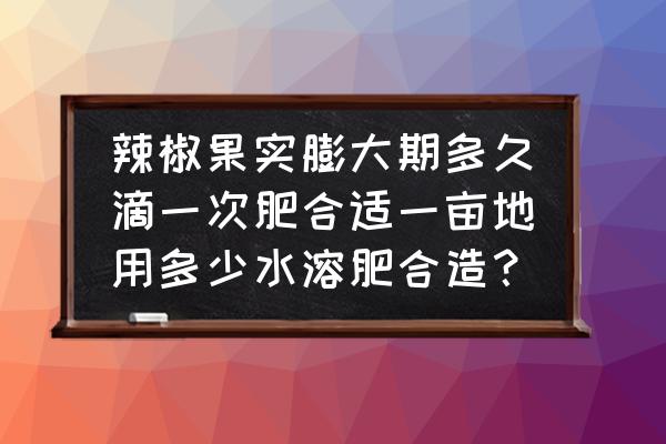 辣椒高产用什么水溶肥比较好 辣椒果实膨大期多久滴一次肥合适一亩地用多少水溶肥合造？