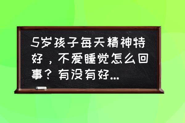 有什么方法可以让宝宝好好睡觉 5岁孩子每天精神特好，不爱睡觉怎么回事？有没有好的办法可以让孩子尽快入睡？