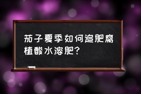 硼肥的正确说明书 茄子夏季如何追肥腐植酸水溶肥？