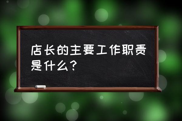 店长的职责和管理要求 店长的主要工作职责是什么？