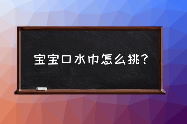 宝宝用什么样的口水巾好用 宝宝口水巾怎么挑？