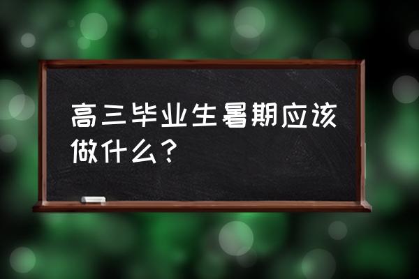 高考结束后暑假适合做什么 高三毕业生暑期应该做什么？