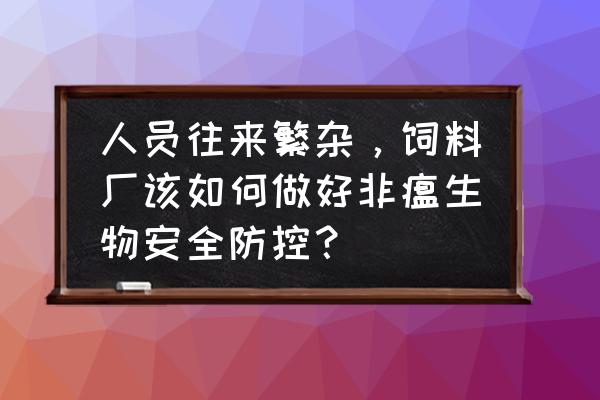 饲料厂各岗位安全操作规程 人员往来繁杂，饲料厂该如何做好非瘟生物安全防控？