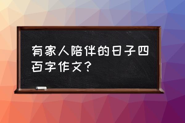 作文和老人聚餐孩子们却玩手机 有家人陪伴的日子四百字作文？