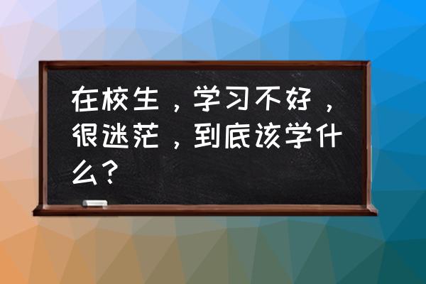 如何从学习中看出自己适合什么 在校生，学习不好，很迷茫，到底该学什么？