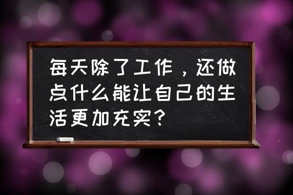 工作中你每天都很累该怎么调整 每天除了工作，还做点什么能让自己的生活更加充实？