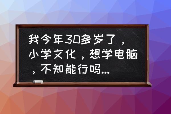 30岁了还不会打字现在学可以吗 我今年30多岁了，小学文化，想学电脑，不知能行吗，也没头绪，请指教？