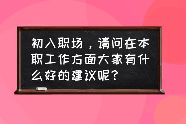 给20岁女人的职场建议 初入职场，请问在本职工作方面大家有什么好的建议呢？