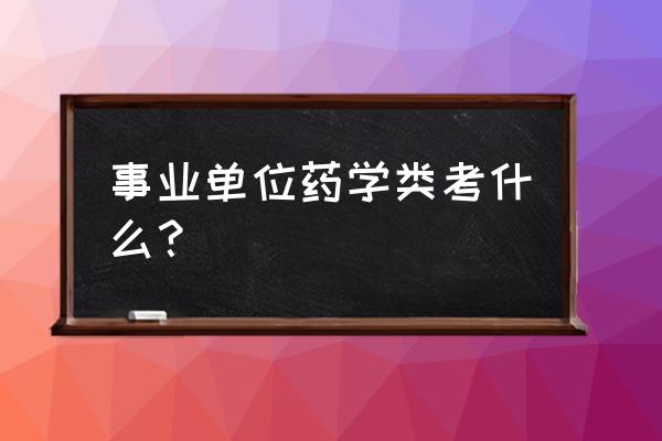 医疗卫生系统招聘考试题库药学 事业单位药学类考什么？