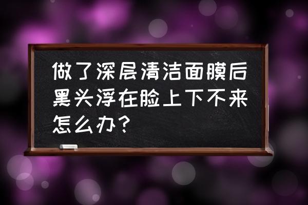 贴了黑头贴没有收缩毛孔的怎么办 做了深层清洁面膜后黑头浮在脸上下不来怎么办？