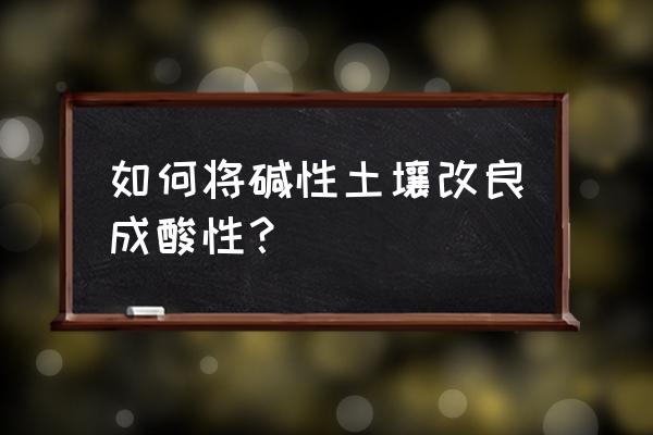 改良土壤常用的方法有哪三种 如何将碱性土壤改良成酸性？