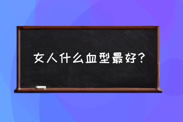 怎么判断小孩血型 女人什么血型最好？